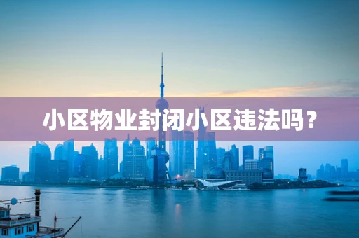 小区物业封闭小区违法吗？