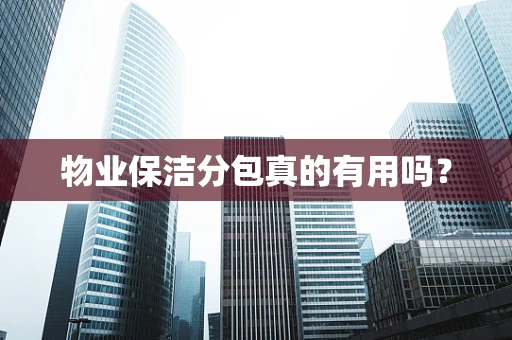 物业保洁分包真的有用吗？