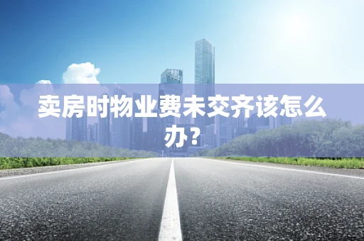卖房时物业费未交齐该怎么办？