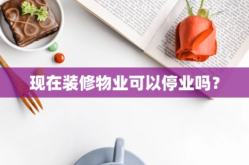 现在装修物业可以停业吗？