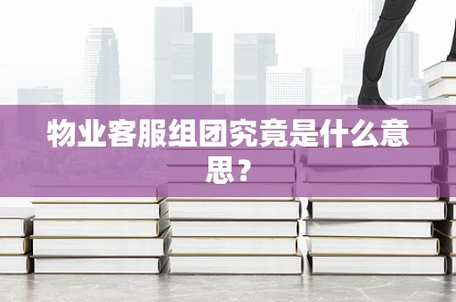 物业客服组团究竟是什么意思？