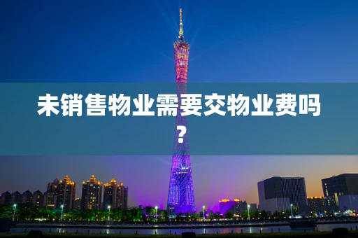 未销售物业需要交物业费吗？