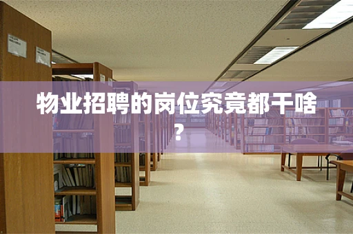 物业招聘的岗位究竟都干啥？