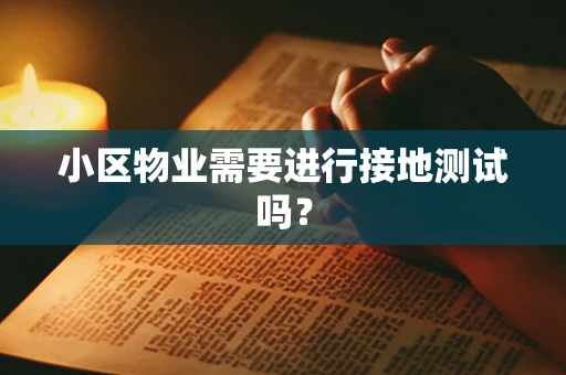 小区物业需要进行接地测试吗？