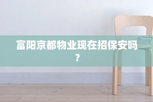 富阳京都物业现在招保安吗？