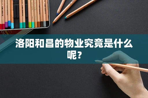 洛阳和昌的物业究竟是什么呢？