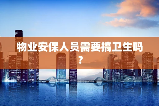 物业安保人员需要搞卫生吗？