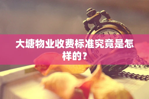 大塘物业收费标准究竟是怎样的？