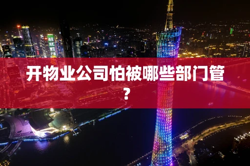 开物业公司怕被哪些部门管？