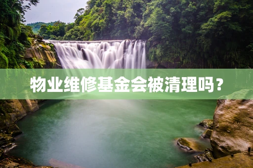 物业维修基金会被清理吗？