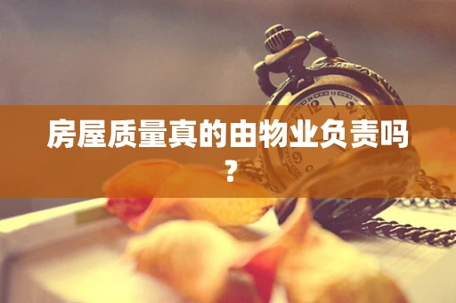 房屋质量真的由物业负责吗？