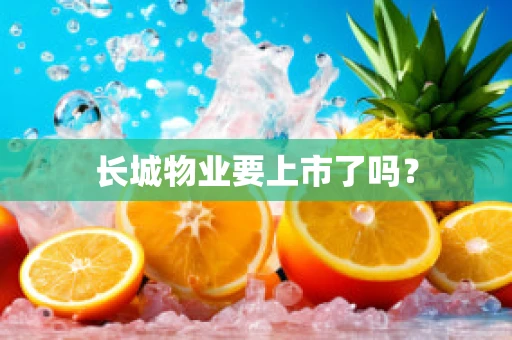 长城物业要上市了吗？