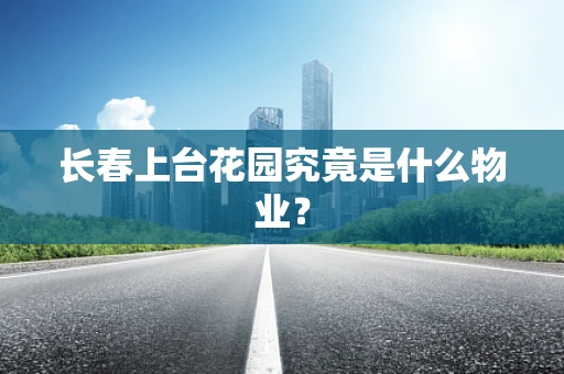 长春上台花园究竟是什么物业？