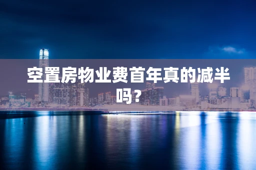 空置房物业费首年真的减半吗？