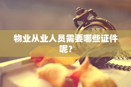 物业从业人员需要哪些证件呢？