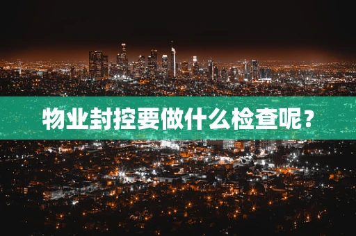 物业封控要做什么检查呢？