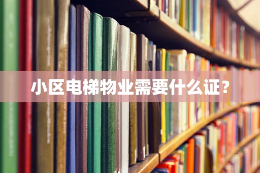 小区电梯物业需要什么证？