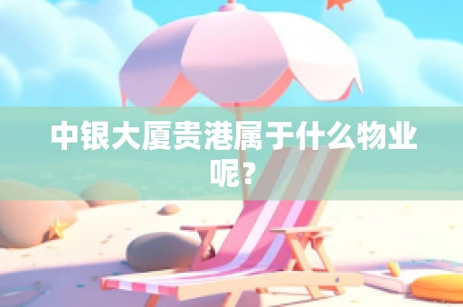 中银大厦贵港属于什么物业呢？
