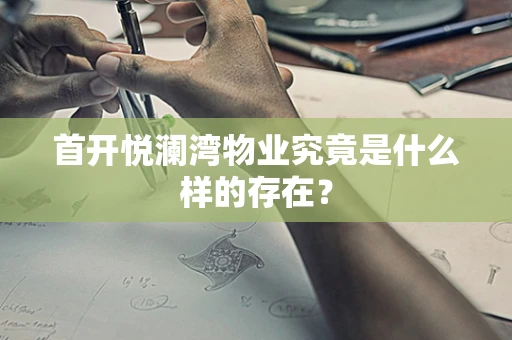 首开悦澜湾物业究竟是什么样的存在？
