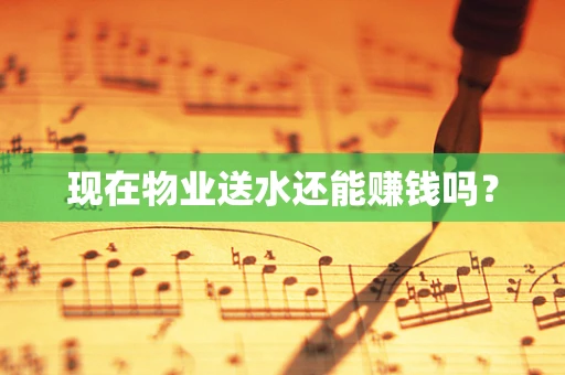 现在物业送水还能赚钱吗？