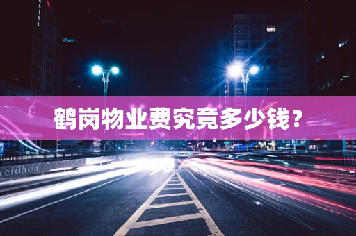 鹤岗物业费究竟多少钱？