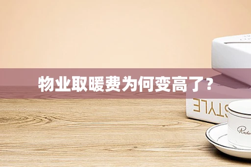 物业取暖费为何变高了？