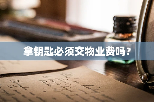 拿钥匙必须交物业费吗？