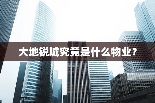 大地锐城究竟是什么物业？