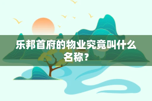 乐邦首府的物业究竟叫什么名称？