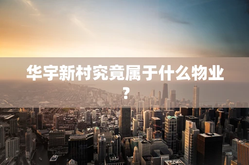 华宇新村究竟属于什么物业？
