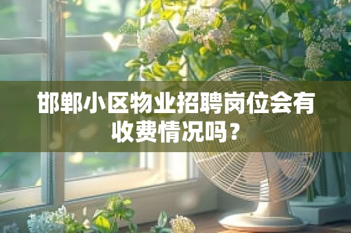 邯郸小区物业招聘岗位会有收费情况吗？