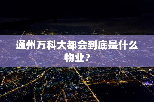 通州万科大都会到底是什么物业？