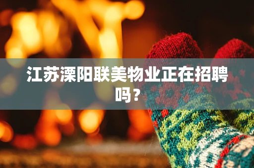 江苏溧阳联美物业正在招聘吗？