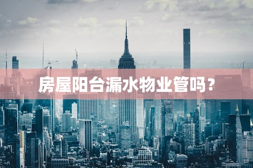 房屋阳台漏水物业管吗？