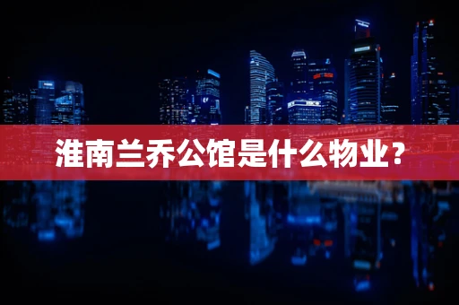 淮南兰乔公馆是什么物业？