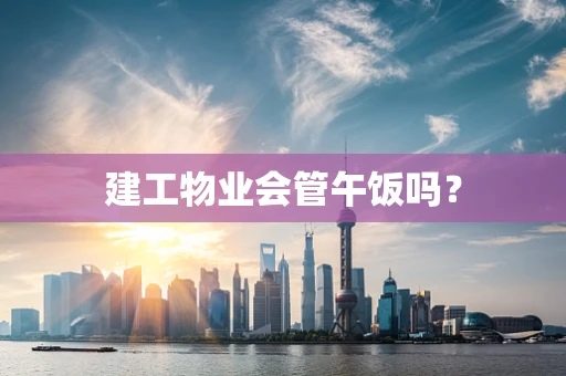 建工物业会管午饭吗？