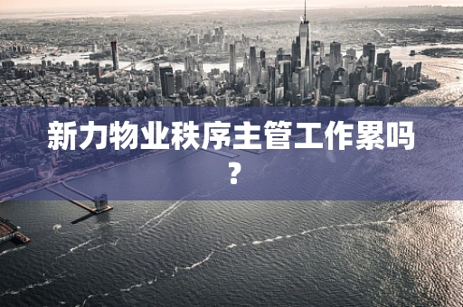 新力物业秩序主管工作累吗？