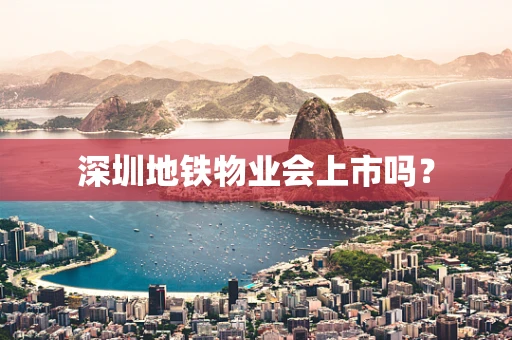 深圳地铁物业会上市吗？