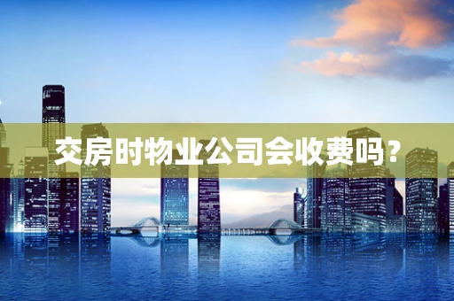 交房时物业公司会收费吗？