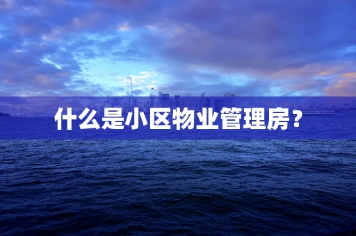 什么是小区物业管理房？