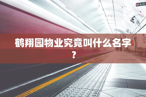 鹤翔园物业究竟叫什么名字？