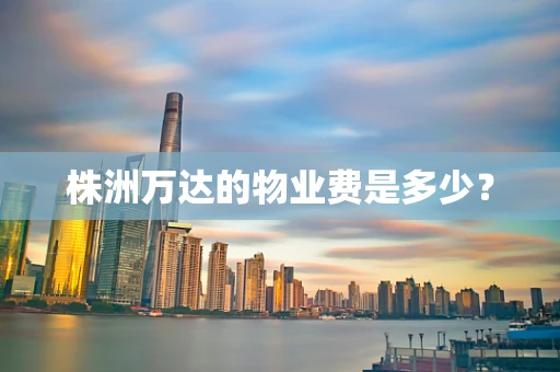 株洲万达的物业费是多少？