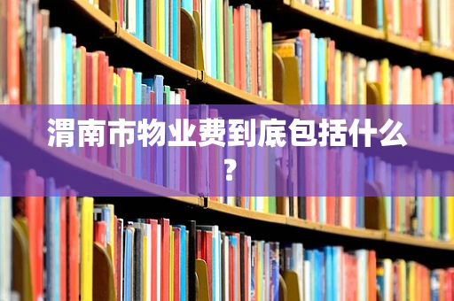 渭南市物业费到底包括什么？