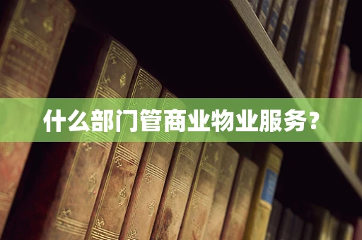 什么部门管商业物业服务？
