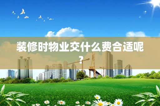 装修时物业交什么费合适呢？