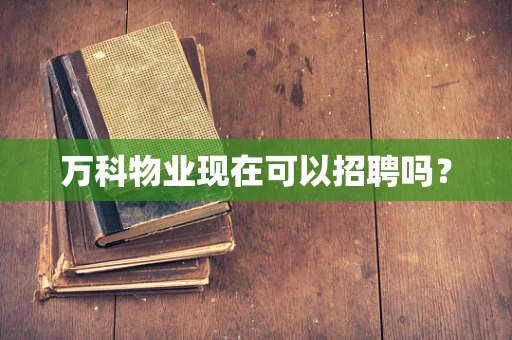 万科物业现在可以招聘吗？
