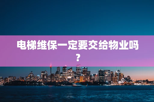 电梯维保一定要交给物业吗？