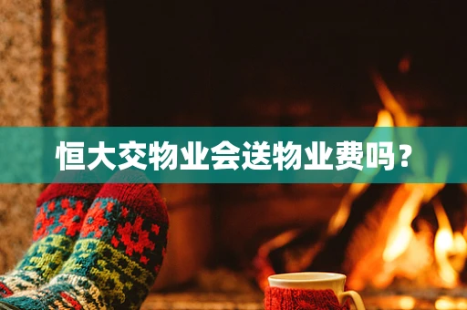 恒大交物业会送物业费吗？