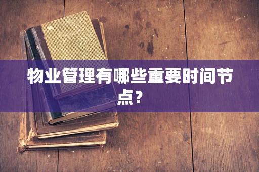 物业管理有哪些重要时间节点？