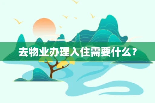 去物业办理入住需要什么？